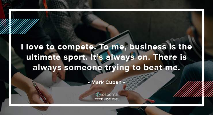 I love to compete. To me, business is the ultimate sport. It’s always on. There is always someone trying to beat me. – Mark Cuban